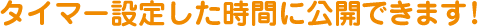 タイマー設定した時間に公開できます！