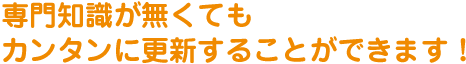 専門知識が無くてもカンタンに更新することができます！