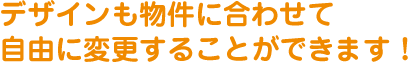 デザインも物件に合わせて自由に変更することができます！