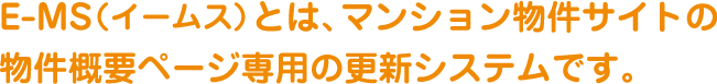 E-MS（イームス）とは、マンション物件サイトの
                物件概要ページ専用の更新システムです。