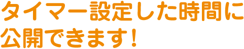 タイマー設定した時間に公開できます！