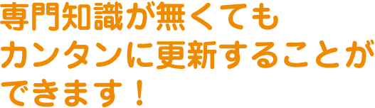 専門知識が無くてもカンタンに更新することができます！