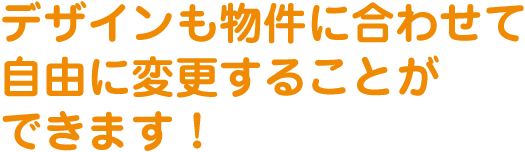 デザインも物件に合わせて自由に変更することができます！