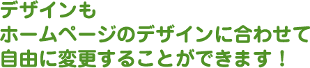 デザインもホームページのデザインに合わせて自由に変更することができます！