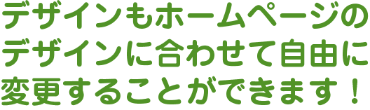 デザインもホームページのデザインに合わせて自由に変更することができます！